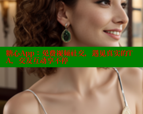 糖心App：免费视频社交，遇见真实的TA，交友互动享不停