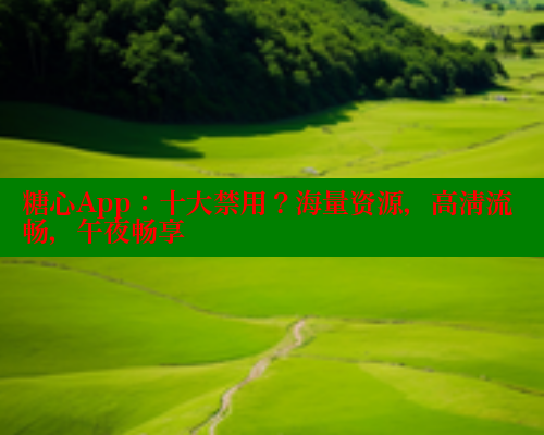 糖心App：十大禁用？海量资源，高清流畅，午夜畅享