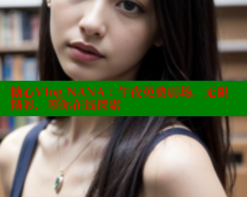 糖心Vlog NANA：午夜免费剧场，无限精彩，等你在线探索