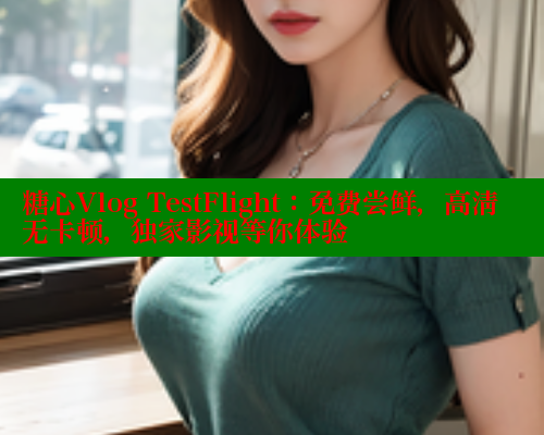 糖心Vlog TestFlight：免费尝鲜，高清无卡顿，独家影视等你体验