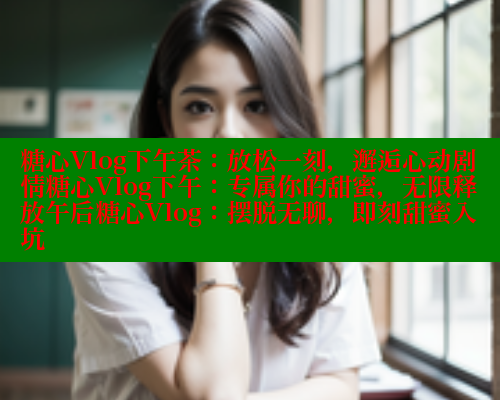 糖心Vlog下午茶：放松一刻，邂逅心动剧情糖心Vlog下午：专属你的甜蜜，无限释放午后糖心Vlog：摆脱无聊，即刻甜蜜入坑