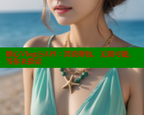 糖心Vlog污API：深夜释放，无限可能，等你来探索