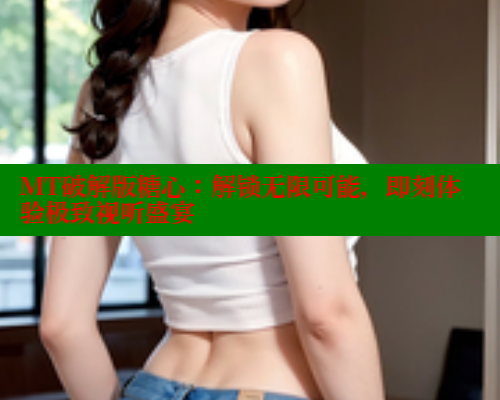 MT破解版糖心：解锁无限可能，即刻体验极致视听盛宴