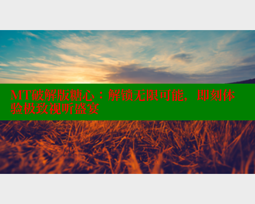 MT破解版糖心：解锁无限可能，即刻体验极致视听盛宴