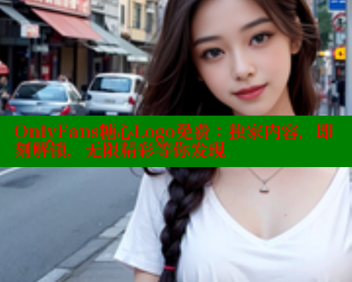 OnlyFans糖心Logo免费：独家内容，即刻解锁，无限精彩等你发现