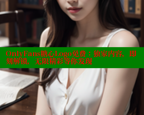OnlyFans糖心Logo免费：独家内容，即刻解锁，无限精彩等你发现