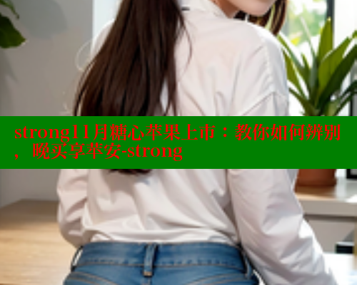 strong11月糖心苹果上市：教你如何辨别，晚买享苹安-strong