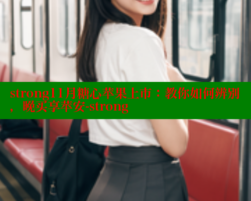 strong11月糖心苹果上市：教你如何辨别，晚买享苹安-strong