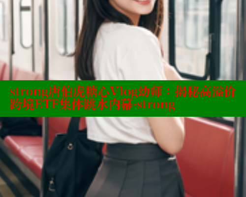 strong唐伯虎糖心Vlog幼师：揭秘高溢价跨境ETF集体跳水内幕-strong