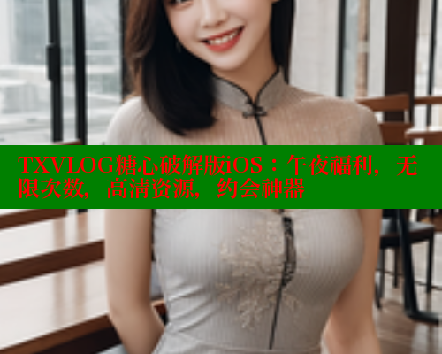 TXVLOG糖心破解版iOS：午夜福利，无限次数，高清资源，约会神器