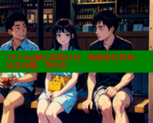 TXVlog糖心职场日记，揭秘幕后故事，边看边聊，等你来