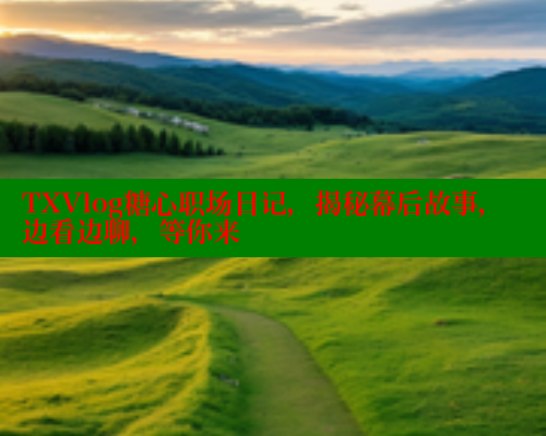 TXVlog糖心职场日记，揭秘幕后故事，边看边聊，等你来
