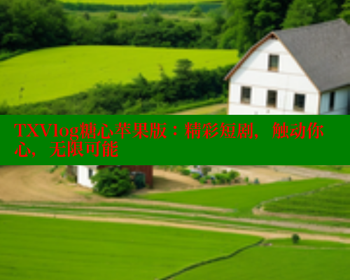 TXVlog糖心苹果版：精彩短剧，触动你心，无限可能