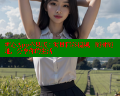 糖心App苹果版：海量精彩视频，随时随地，分享你的生活