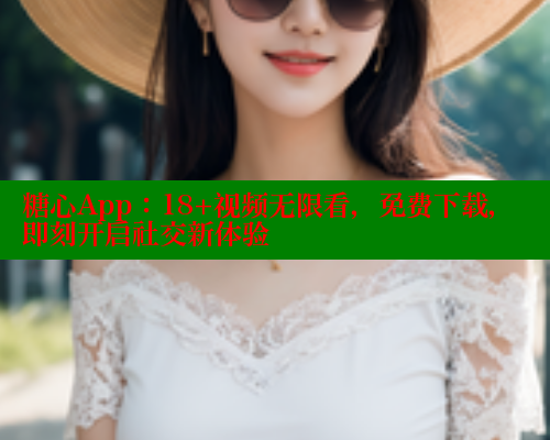 糖心App：18+视频无限看，免费下载，即刻开启社交新体验