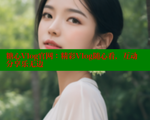 糖心Vlog官网：精彩Vlog随心看，互动分享乐无边