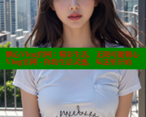糖心Vlog官网：精彩生活，无限可能糖心Vlog官网 - 你的生活灵感，从这里开始