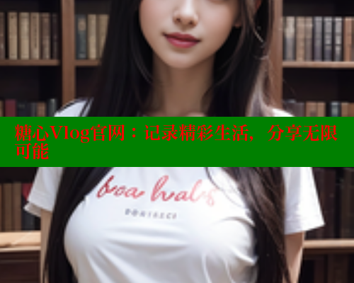 糖心Vlog官网：记录精彩生活，分享无限可能