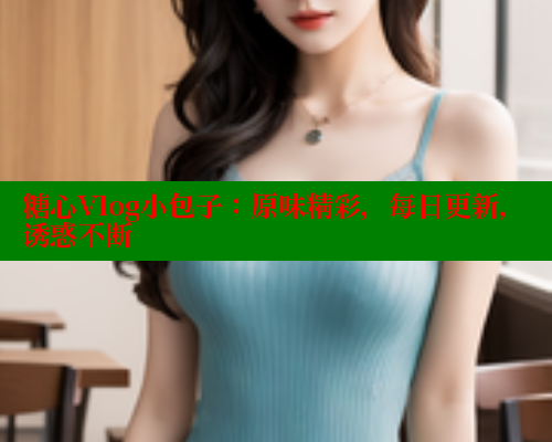 糖心Vlog小包子：原味精彩，每日更新，诱惑不断