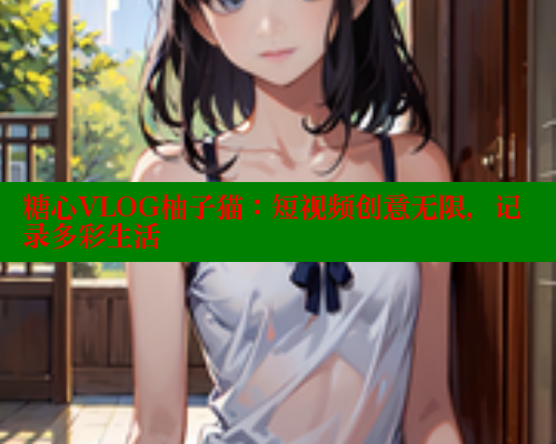 糖心VLOG柚子猫：短视频创意无限，记录多彩生活