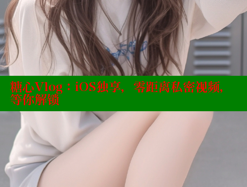 糖心Vlog：iOS独享，零距离私密视频，等你解锁