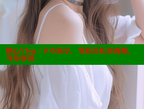 糖心Vlog：iOS独享，零距离私密视频，等你解锁