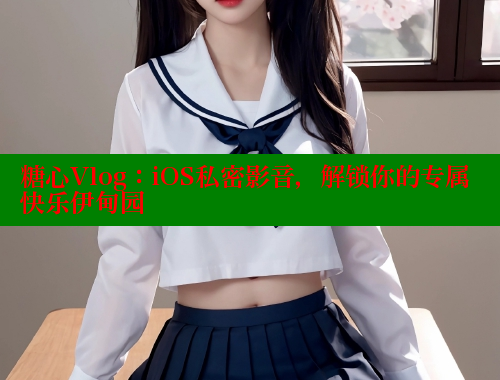 糖心Vlog：iOS私密影音，解锁你的专属快乐伊甸园