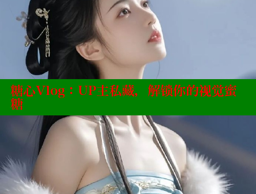 糖心Vlog：UP主私藏，解锁你的视觉蜜糖