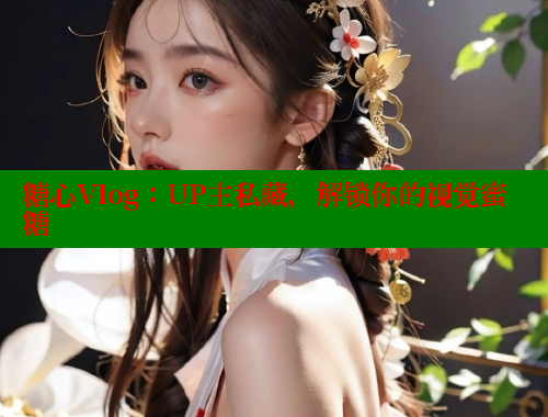 糖心Vlog：UP主私藏，解锁你的视觉蜜糖