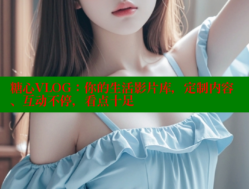 糖心VLOG：你的生活影片库，定制内容、互动不停，看点十足