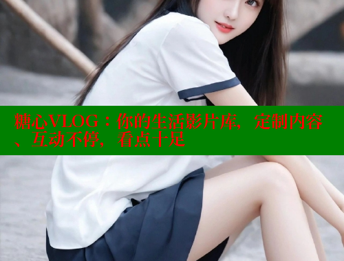 糖心VLOG：你的生活影片库，定制内容、互动不停，看点十足