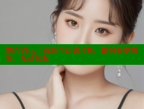 糖心Vlog：你的生活影片库，随时分享精彩，互动交友