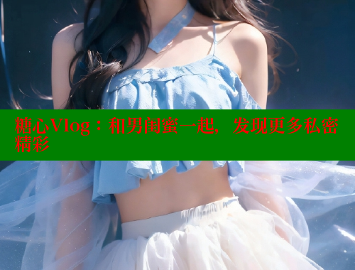 糖心Vlog：和男闺蜜一起，发现更多私密精彩