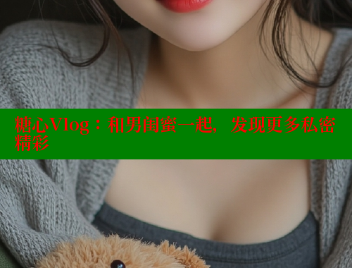 糖心Vlog：和男闺蜜一起，发现更多私密精彩
