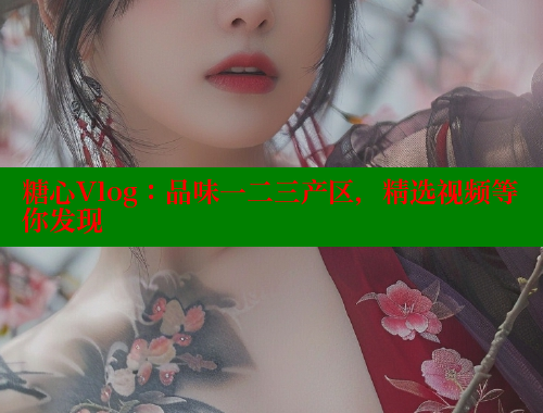 糖心Vlog：品味一二三产区，精选视频等你发现