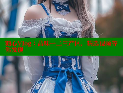 糖心Vlog：品味一二三产区，精选视频等你发现