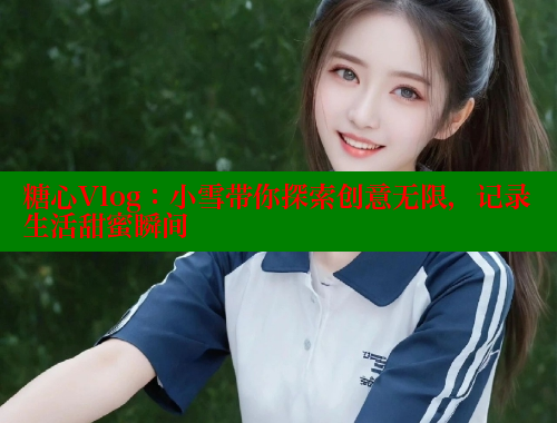糖心Vlog：小雪带你探索创意无限，记录生活甜蜜瞬间