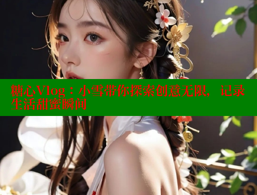 糖心Vlog：小雪带你探索创意无限，记录生活甜蜜瞬间