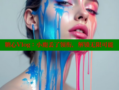 糖心Vlog：小鹿丢了领衔，解锁无限可能