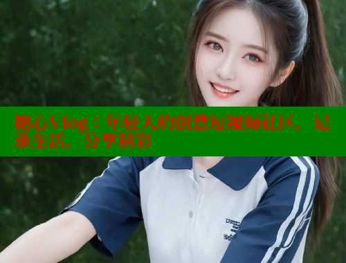 糖心Vlog：年轻人的创意短视频社区，记录生活，分享精彩