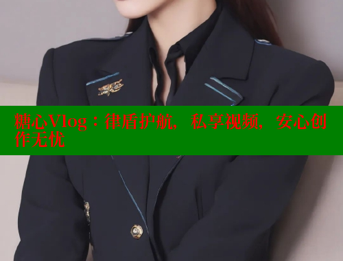 糖心Vlog：律盾护航，私享视频，安心创作无忧