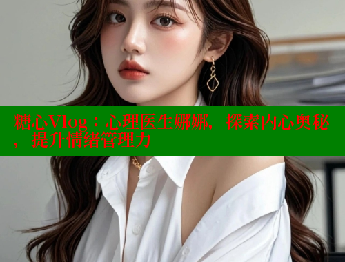 糖心Vlog：心理医生娜娜，探索内心奥秘，提升情绪管理力