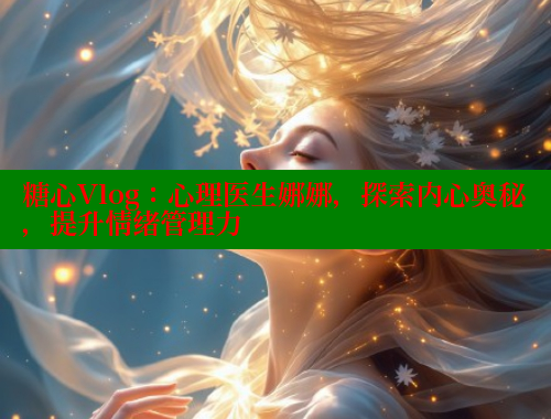 糖心Vlog：心理医生娜娜，探索内心奥秘，提升情绪管理力