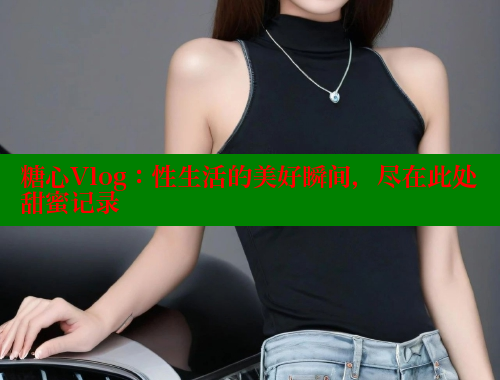 糖心Vlog：性生活的美好瞬间，尽在此处甜蜜记录