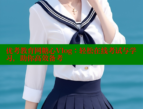 优考教育网糖心Vlog：轻松在线考试与学习，助你高效备考