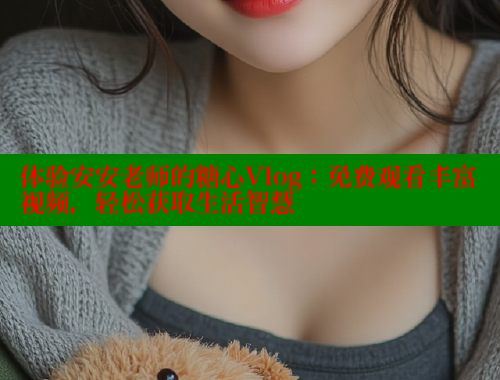 体验安安老师的糖心Vlog：免费观看丰富视频，轻松获取生活智慧