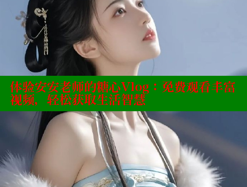 体验安安老师的糖心Vlog：免费观看丰富视频，轻松获取生活智慧