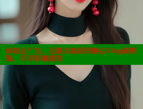 体验无广告、无限次观看的糖心Vlog破解版，尽享影视盛宴