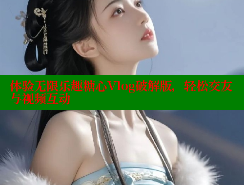 体验无限乐趣糖心Vlog破解版，轻松交友与视频互动