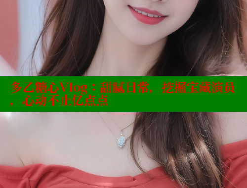 多乙糖心Vlog：甜腻日常，挖掘宝藏演员，心动不止亿点点